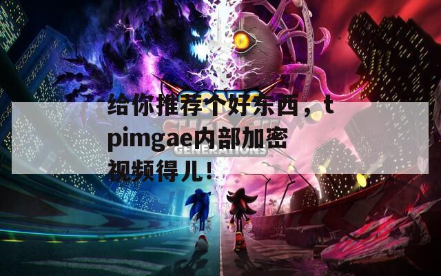 给你推荐个好东西，tpimgae内部加密视频得儿！