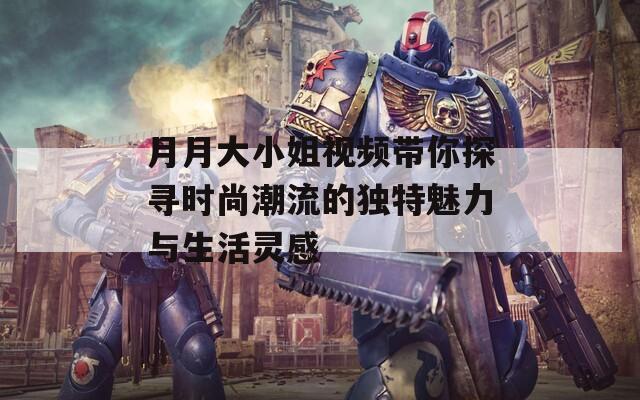 月月大小姐视频带你探寻时尚潮流的独特魅力与生活灵感