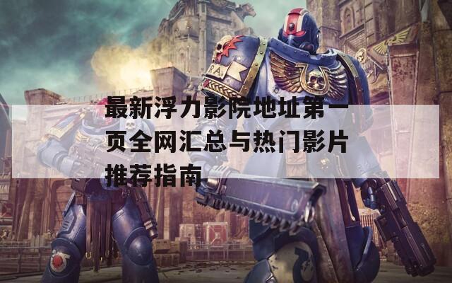 最新浮力影院地址第一页全网汇总与热门影片推荐指南