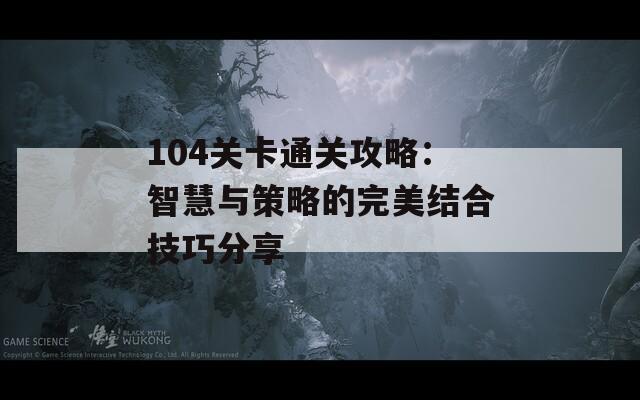 104关卡通关攻略：智慧与策略的完美结合技巧分享