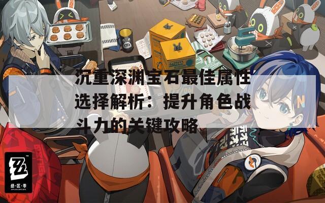 沉重深渊宝石最佳属性选择解析：提升角色战斗力的关键攻略