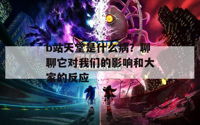 b站天堂是什么病？聊聊它对我们的影响和大家的反应