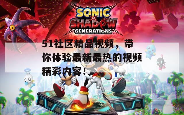 51社区精品视频，带你体验最新最热的视频精彩内容！