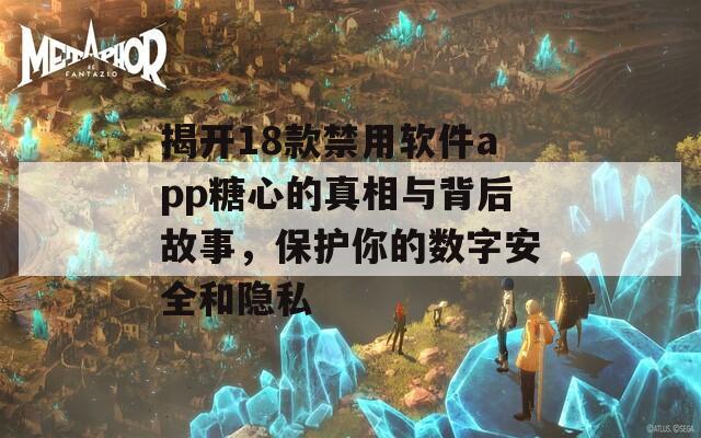 揭开18款禁用软件app糖心的真相与背后故事，保护你的数字安全和隐私