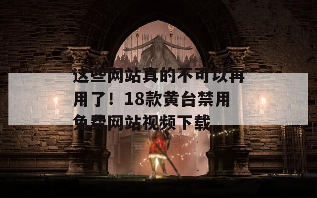 这些网站真的不可以再用了！18款黄台禁用免费网站视频下载