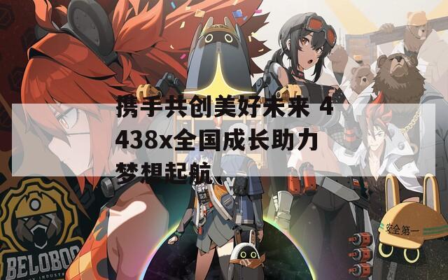 携手共创美好未来 4438x全国成长助力梦想起航