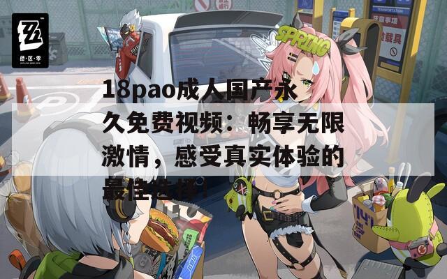 18pao成人国产永久免费视频：畅享无限激情，感受真实体验的最佳选择！