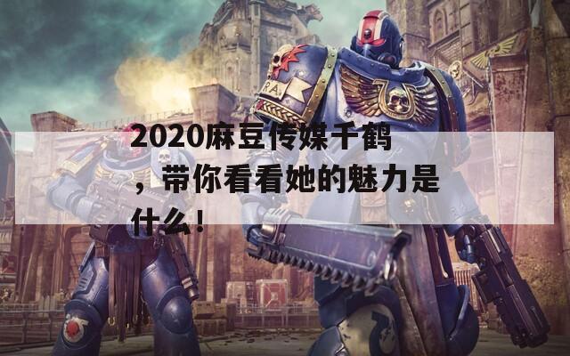 2020麻豆传媒千鹤，带你看看她的魅力是什么！