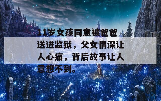 11岁女孩同意被爸爸送进监狱，父女情深让人心痛，背后故事让人意想不到。