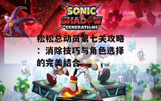 松松总动员第七关攻略：消除技巧与角色选择的完美结合