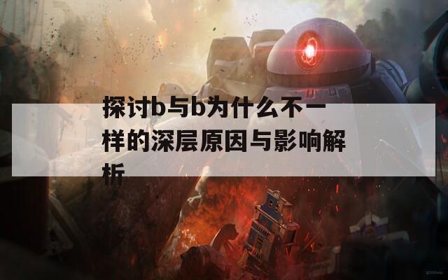 探讨b与b为什么不一样的深层原因与影响解析
