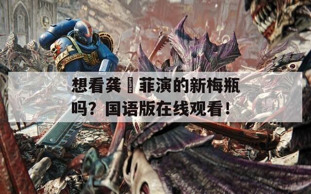 想看龚玥菲演的新梅瓶吗？国语版在线观看！