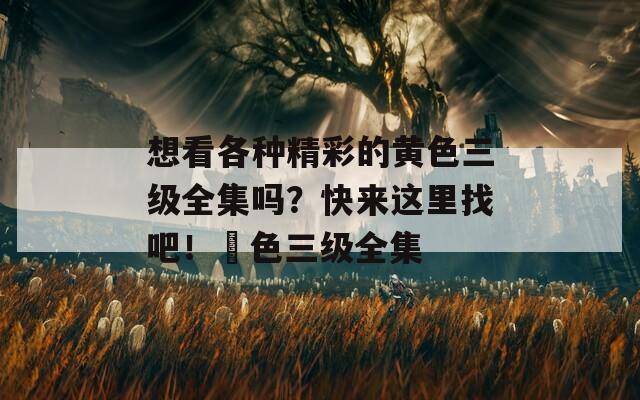 想看各种精彩的黄色三级全集吗？快来这里找吧！黃色三级全集