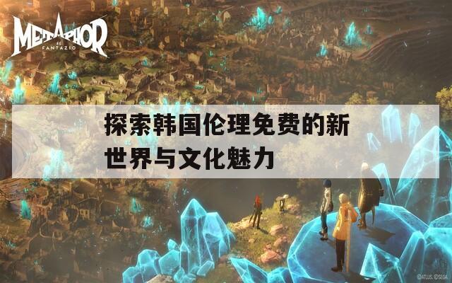 探索韩国伦理免费的新世界与文化魅力