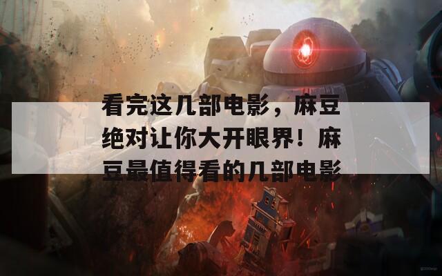 看完这几部电影，麻豆绝对让你大开眼界！麻豆最值得看的几部电影