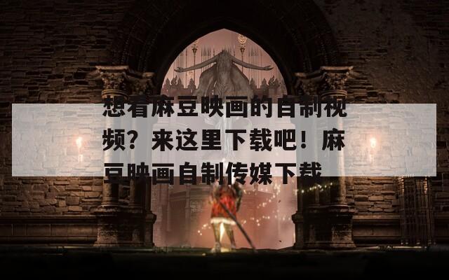 想看麻豆映画的自制视频？来这里下载吧！麻豆映画自制传媒下载