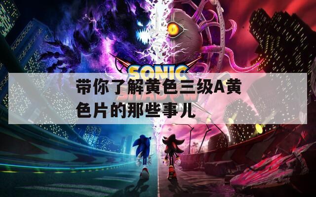 带你了解黄色三级A黄色片的那些事儿