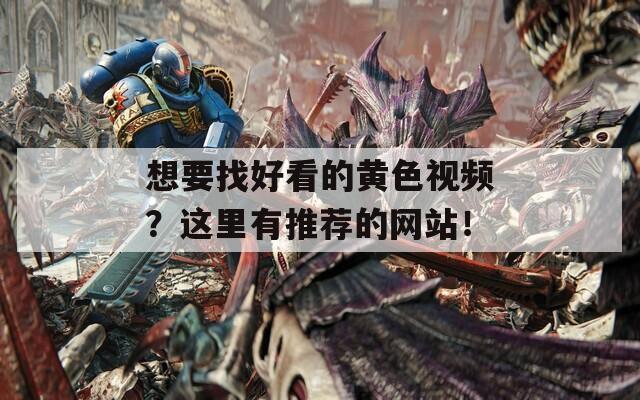 想要找好看的黄色视频？这里有推荐的网站！