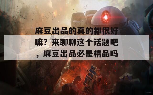 麻豆出品的真的都很好嘛？来聊聊这个话题吧，麻豆出品必是精品吗！