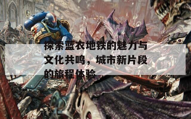 探索蓝衣地铁的魅力与文化共鸣，城市新片段的旅程体验
