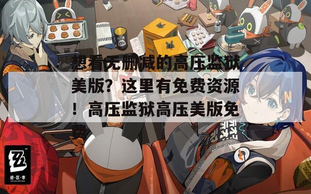 想看无删减的高压监狱美版？这里有免费资源！高压监狱高压美版免费