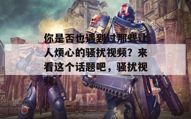 你是否也遇到过那些让人烦心的骚扰视频？来看这个话题吧，骚扰视频。
