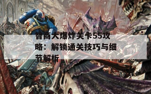 智商大爆炸关卡55攻略：解锁通关技巧与细节解析