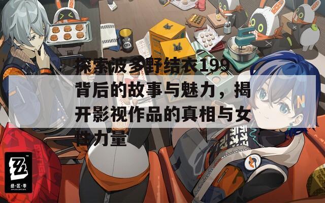 探索波多野结衣199背后的故事与魅力，揭开影视作品的真相与女性力量