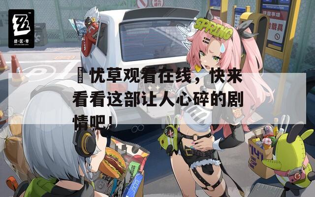 莣忧草观看在线，快来看看这部让人心碎的剧情吧！