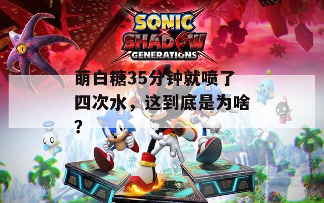 萌白糖35分钟就喷了四次水，这到底是为啥？