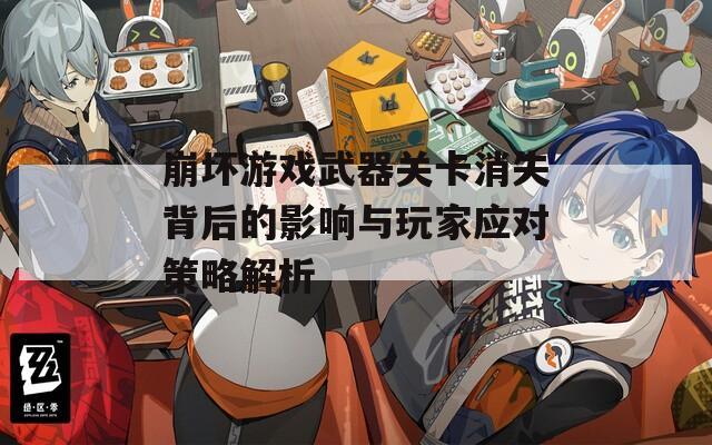 崩坏游戏武器关卡消失背后的影响与玩家应对策略解析