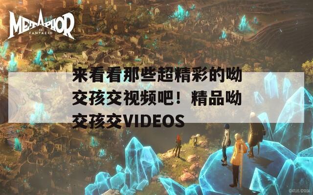 来看看那些超精彩的呦交孩交视频吧！精品呦交孩交VIDEOS