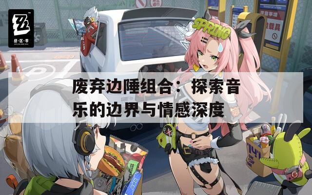 废弃边陲组合：探索音乐的边界与情感深度