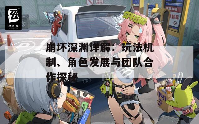 崩坏深渊详解：玩法机制、角色发展与团队合作探秘