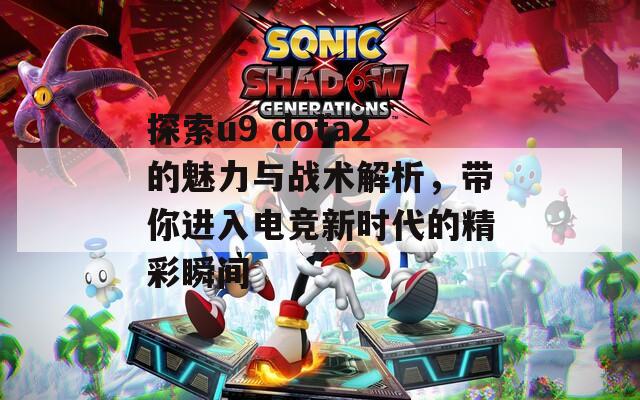 探索u9 dota2的魅力与战术解析，带你进入电竞新时代的精彩瞬间
