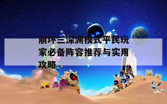 崩坏三深渊模式平民玩家必备阵容推荐与实用攻略