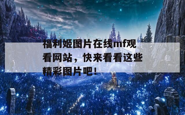 福利姬图片在线mf观看网站，快来看看这些精彩图片吧！
