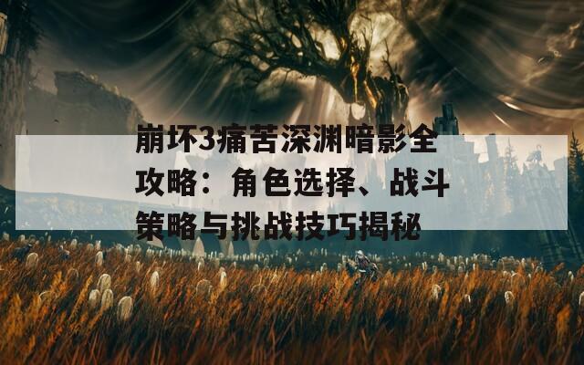 崩坏3痛苦深渊暗影全攻略：角色选择、战斗策略与挑战技巧揭秘