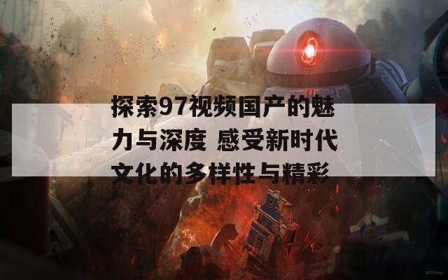 探索97视频国产的魅力与深度 感受新时代文化的多样性与精彩
