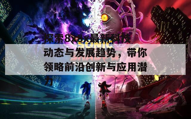 探索8x8x最新科技动态与发展趋势，带你领略前沿创新与应用潜力