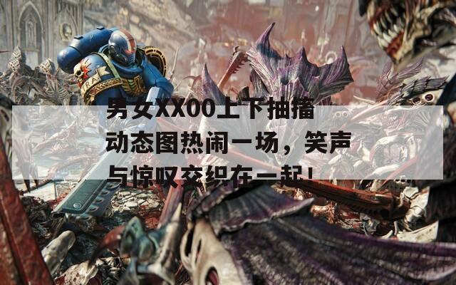 男女XX00上下抽搐动态图热闹一场，笑声与惊叹交织在一起！