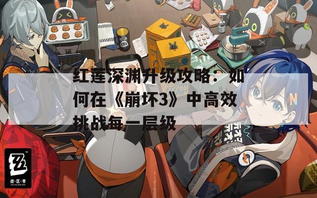 红莲深渊升级攻略：如何在《崩坏3》中高效挑战每一层级