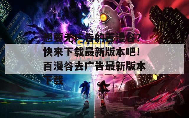 想要无广告的百漫谷？快来下载最新版本吧！百漫谷去广告最新版本下载