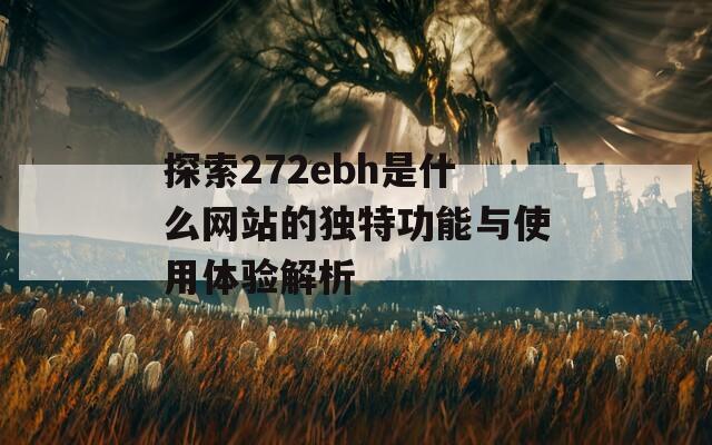探索272ebh是什么网站的独特功能与使用体验解析