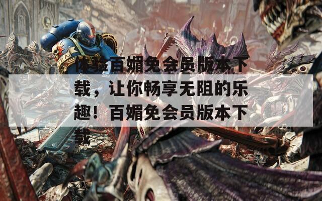 体验百媚免会员版本下载，让你畅享无阻的乐趣！百媚免会员版本下载