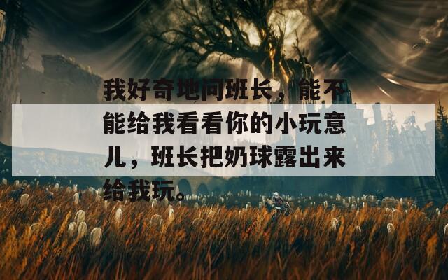 我好奇地问班长，能不能给我看看你的小玩意儿，班长把奶球露出来给我玩。