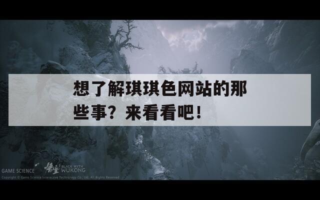 想了解琪琪色网站的那些事？来看看吧！