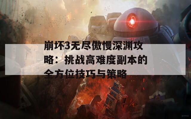崩坏3无尽傲慢深渊攻略：挑战高难度副本的全方位技巧与策略