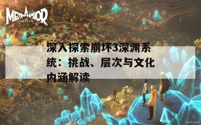 深入探索崩坏3深渊系统：挑战、层次与文化内涵解读