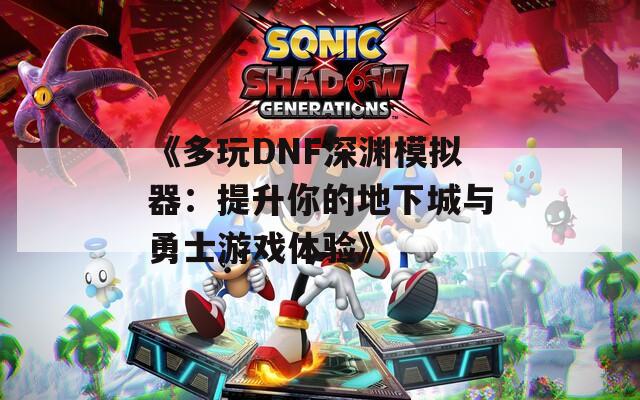 《多玩DNF深渊模拟器：提升你的地下城与勇士游戏体验》